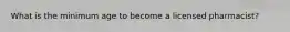 What is the minimum age to become a licensed pharmacist?