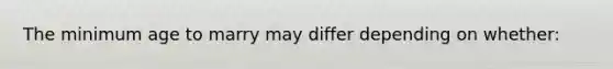 The minimum age to marry may differ depending on whether: