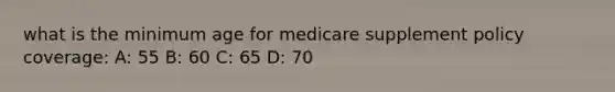 what is the minimum age for medicare supplement policy coverage: A: 55 B: 60 C: 65 D: 70