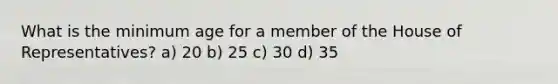 What is the minimum age for a member of the House of Representatives? a) 20 b) 25 c) 30 d) 35