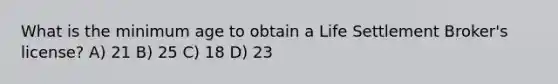 What is the minimum age to obtain a Life Settlement Broker's license? A) 21 B) 25 C) 18 D) 23