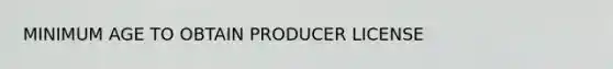 MINIMUM AGE TO OBTAIN PRODUCER LICENSE