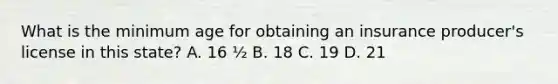 What is the minimum age for obtaining an insurance producer's license in this state? A. 16 ½ B. 18 C. 19 D. 21