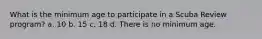 What is the minimum age to participate in a Scuba Review program? a. 10 b. 15 c. 18 d. There is no minimum age.