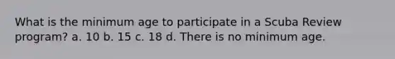 What is the minimum age to participate in a Scuba Review program? a. 10 b. 15 c. 18 d. There is no minimum age.