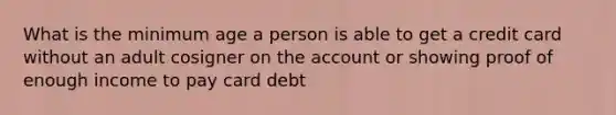 What is the minimum age a person is able to get a credit card without an adult cosigner on the account or showing proof of enough income to pay card debt