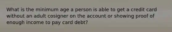 What is the minimum age a person is able to get a credit card without an adult cosigner on the account or showing proof of enough income to pay card debt?