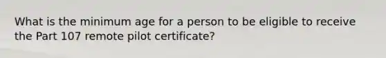 What is the minimum age for a person to be eligible to receive the Part 107 remote pilot certificate?