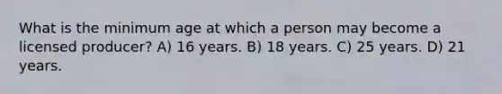 What is the minimum age at which a person may become a licensed producer? A) 16 years. B) 18 years. C) 25 years. D) 21 years.