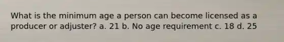 What is the minimum age a person can become licensed as a producer or adjuster? a. 21 b. No age requirement c. 18 d. 25