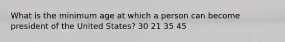 What is the minimum age at which a person can become president of the United States? 30 21 35 45