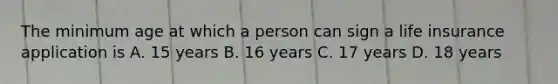 The minimum age at which a person can sign a life insurance application is A. 15 years B. 16 years C. 17 years D. 18 years