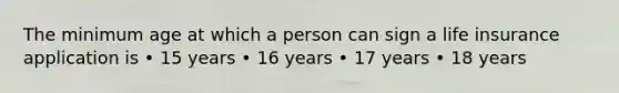 The minimum age at which a person can sign a life insurance application is • 15 years • 16 years • 17 years • 18 years