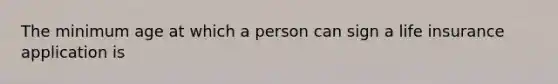 The minimum age at which a person can sign a life insurance application is