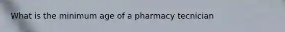 What is the minimum age of a pharmacy tecnician