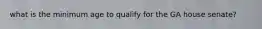 what is the minimum age to qualify for the GA house senate?