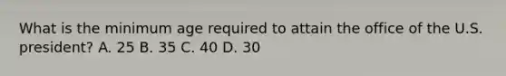 What is the minimum age required to attain the office of the U.S. president? A. 25 B. 35 C. 40 D. 30