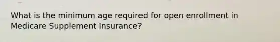 What is the minimum age required for open enrollment in Medicare Supplement Insurance?