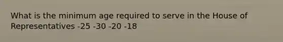 What is the minimum age required to serve in the House of Representatives -25 -30 -20 -18