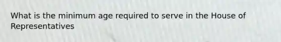 What is the minimum age required to serve in the House of Representatives