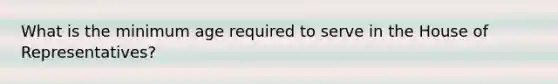 What is the minimum age required to serve in the House of Representatives?