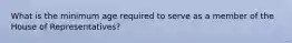 What is the minimum age required to serve as a member of the House of Representatives?