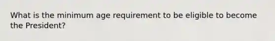 What is the minimum age requirement to be eligible to become the President?