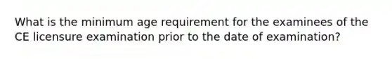 What is the minimum age requirement for the examinees of the CE licensure examination prior to the date of examination?