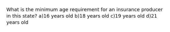 What is the minimum age requirement for an insurance producer in this state? a)16 years old b)18 years old c)19 years old d)21 years old