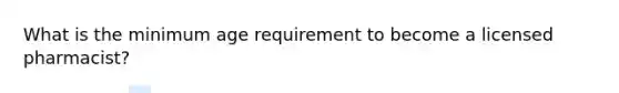 What is the minimum age requirement to become a licensed pharmacist?