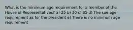 What is the minimum age requirement for a member of the House of Representatives? a) 25 b) 30 c) 35 d) The sae age requirement as for the president e) There is no minimum age requirement