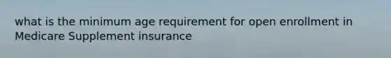 what is the minimum age requirement for open enrollment in Medicare Supplement insurance