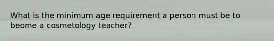 What is the minimum age requirement a person must be to beome a cosmetology teacher?