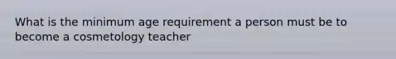 What is the minimum age requirement a person must be to become a cosmetology teacher