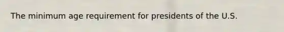 The minimum age requirement for presidents of the U.S.