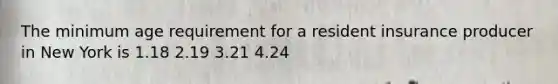 The minimum age requirement for a resident insurance producer in New York is 1.18 2.19 3.21 4.24