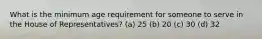 What is the minimum age requirement for someone to serve in the House of Representatives? (a) 25 (b) 20 (c) 30 (d) 32