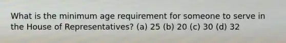 What is the minimum age requirement for someone to serve in the House of Representatives? (a) 25 (b) 20 (c) 30 (d) 32