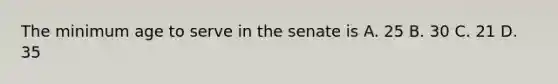 The minimum age to serve in the senate is A. 25 B. 30 C. 21 D. 35