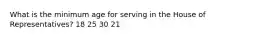 What is the minimum age for serving in the House of Representatives? 18 25 30 21