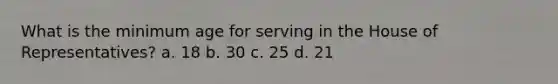 What is the minimum age for serving in the House of Representatives? a. 18 b. 30 c. 25 d. 21