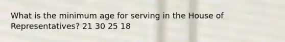 What is the minimum age for serving in the House of Representatives? 21 30 25 18