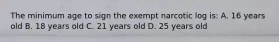 The minimum age to sign the exempt narcotic log is: A. 16 years old B. 18 years old C. 21 years old D. 25 years old