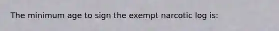 The minimum age to sign the exempt narcotic log is: