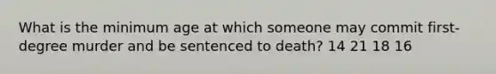 What is the minimum age at which someone may commit first-degree murder and be sentenced to death? 14 21 18 16