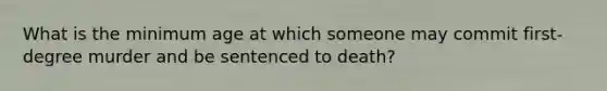 What is the minimum age at which someone may commit first-degree murder and be sentenced to death?