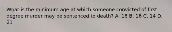 What is the minimum age at which someone convicted of first degree murder may be sentenced to death? A. 18 B. 16 C. 14 D. 21