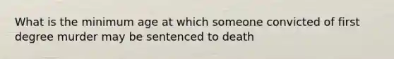 What is the minimum age at which someone convicted of first degree murder may be sentenced to death