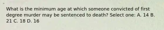 What is the minimum age at which someone convicted of first degree murder may be sentenced to death? Select one: A. 14 B. 21 C. 18 D. 16