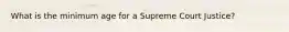 What is the minimum age for a Supreme Court Justice?